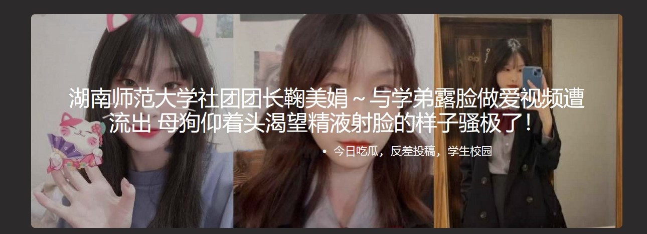 湖南师范大学社团团长鞠美娟～与学弟露脸做爱视频遭流出 母狗仰着头渴望精液射脸的样子骚极了！